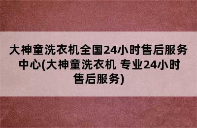 大神童洗衣机全国24小时售后服务中心(大神童洗衣机 专业24小时售后服务)